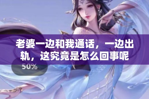 老婆一边和我通话，一边出轨，这究竟是怎么回事呢