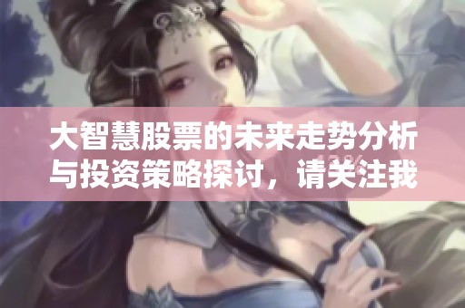大智慧股票的未来走势分析与投资策略探讨，请关注我们的详细解读与建议