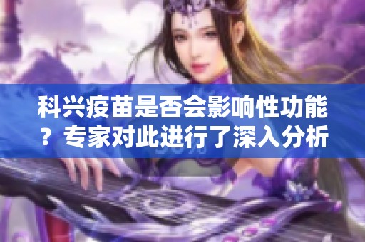科兴疫苗是否会影响性功能？专家对此进行了深入分析和探讨。