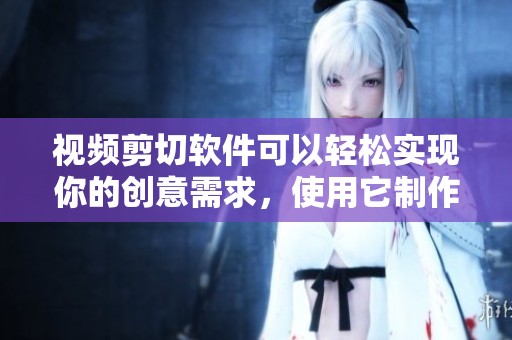 视频剪切软件可以轻松实现你的创意需求，使用它制作精彩作品。