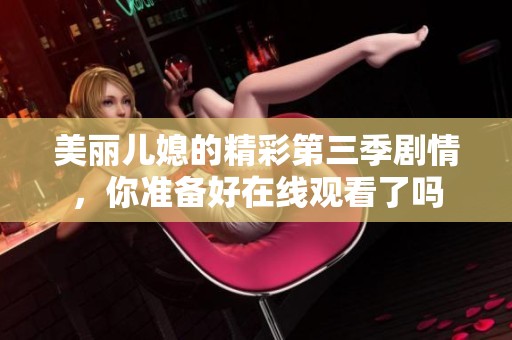 美丽儿媳的精彩第三季剧情，你准备好在线观看了吗