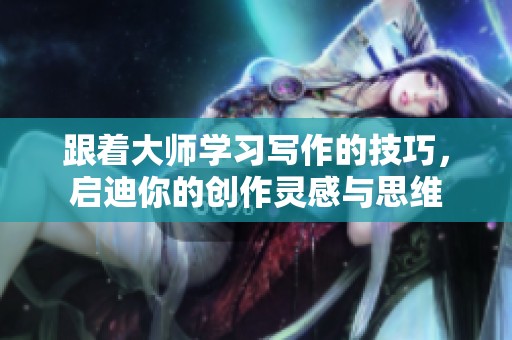 跟着大师学习写作的技巧，启迪你的创作灵感与思维