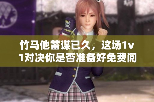 竹马他蓄谋已久，这场1v1对决你是否准备好免费阅读了呢