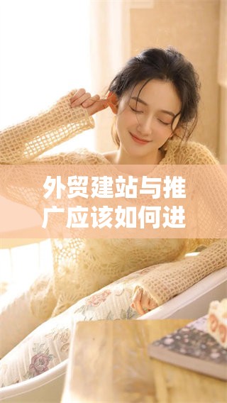 外贸建站与推广应该如何进行？揭秘有效策略和实用技巧