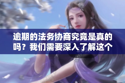 逾期的法务协商究竟是真的吗？我们需要深入了解这个问题了。