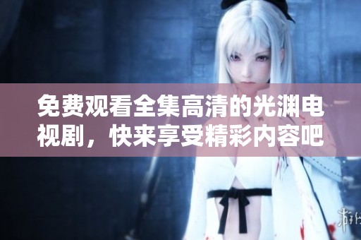 免费观看全集高清的光渊电视剧，快来享受精彩内容吧