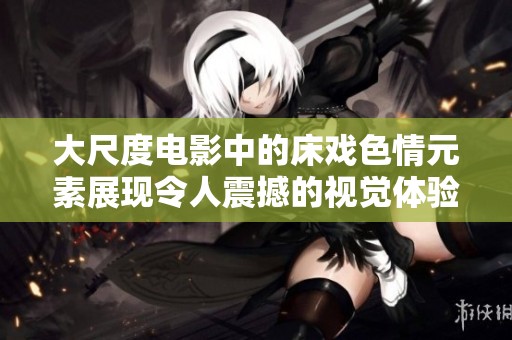 大尺度电影中的床戏**元素展现令人震撼的视觉体验