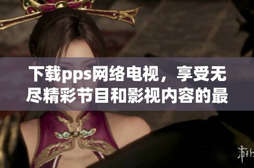 下载pps网络电视，享受无尽精彩节目和影视内容的最佳选择