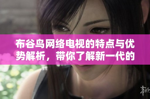 布谷鸟网络电视的特点与优势解析，带你了解新一代的网络电视体验