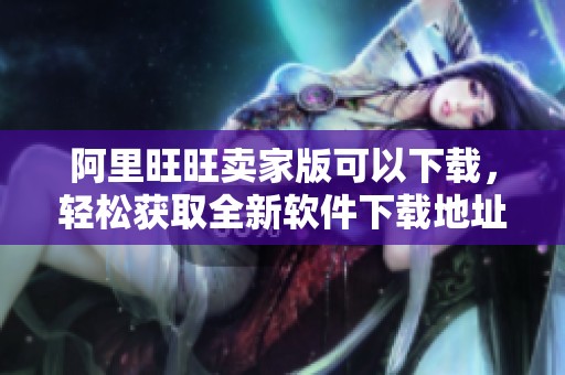 阿里旺旺卖家版可以下载，轻松获取全新软件下载地址