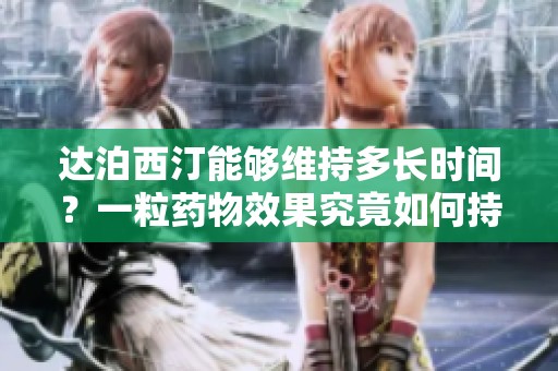 达泊西汀能够维持多长时间？一粒药物效果究竟如何持续呢？