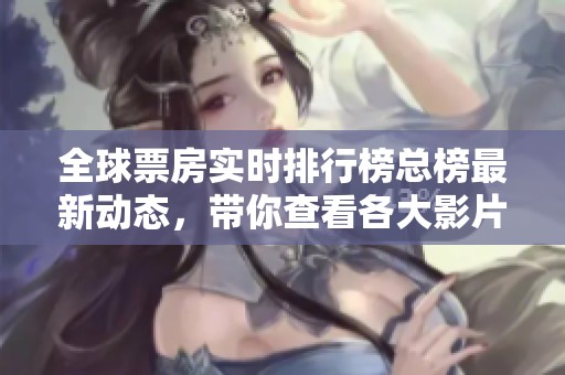 全球票房实时排行榜总榜最新动态，带你查看各大影片的表现情况