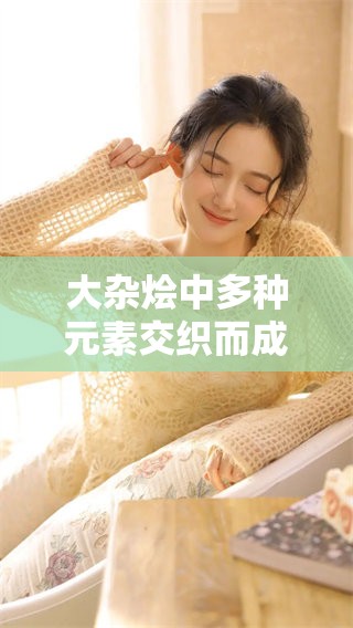 大杂烩中多种元素交织而成，丰富了我们的生活与文化体验