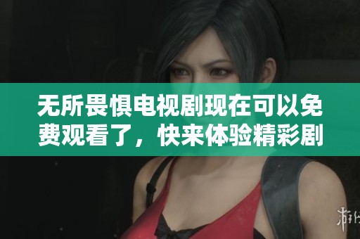 无所畏惧电视剧现在可以免费观看了，快来体验精彩剧情吧
