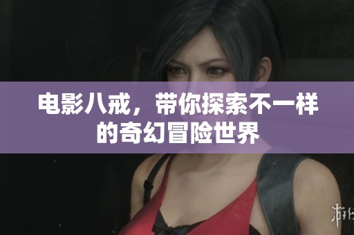 电影八戒，带你探索不一样的奇幻冒险世界