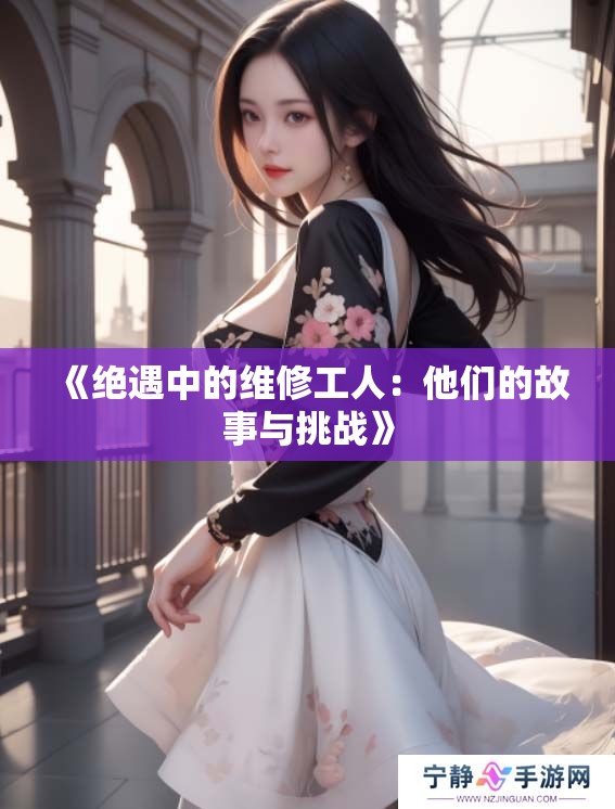 《绝遇中的维修工人：他们的故事与挑战》