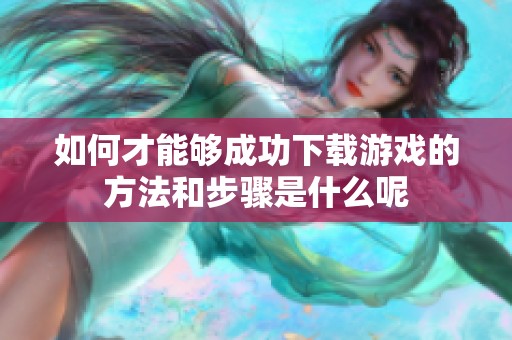 如何才能够成功下载游戏的方法和步骤是什么呢