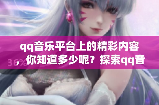 qq音乐平台上的精彩内容，你知道多少呢？探索qq音乐的无限魅力吧！