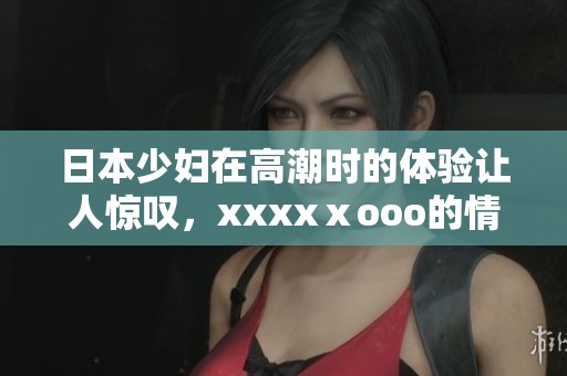 日本少妇在高潮时的体验让人惊叹，xxxxⅹooo的情节引人入胜。