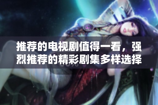 推荐的电视剧值得一看，强烈推荐的精彩剧集多样选择