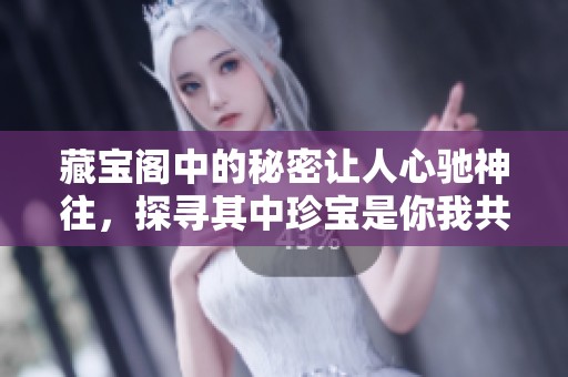 藏宝阁中的秘密让人心驰神往，探寻其中珍宝是你我共同的愿望