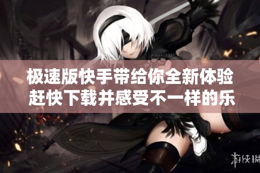 极速版快手带给你全新体验 赶快下载并感受不一样的乐趣