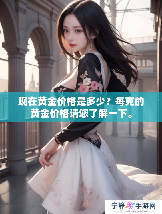 现在黄金价格是多少？每克的黄金价格请您了解一下。