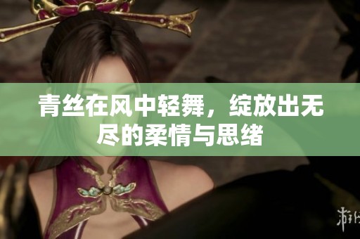 青丝在风中轻舞，绽放出无尽的柔情与思绪