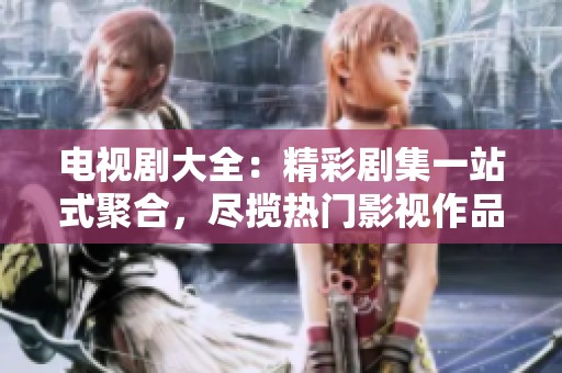 电视剧大全：精彩剧集一站式聚合，尽揽热门影视作品尽享观看乐趣
