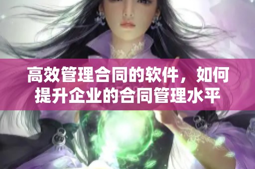 高效管理合同的软件，如何提升企业的合同管理水平