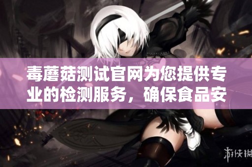 毒蘑菇测试官网为您提供专业的检测服务，确保食品安全保障。