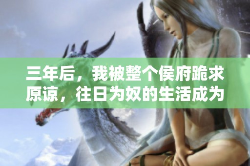 三年后，我被整个侯府跪求原谅，往日为奴的生活成为记忆