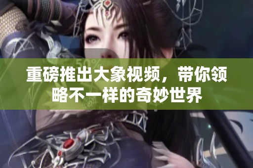 重磅推出大象视频，带你领略不一样的奇妙世界