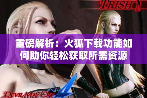 重磅解析：火狐下载功能如何助你轻松获取所需资源