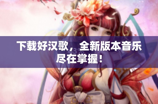 下载好汉歌，全新版本音乐尽在掌握！