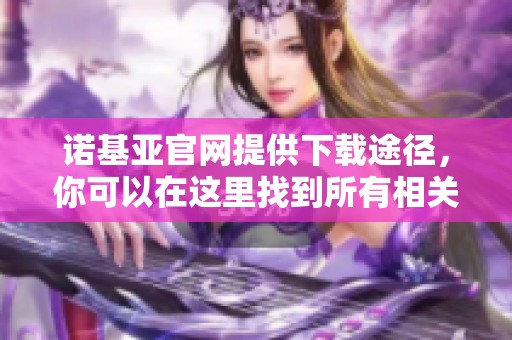 诺基亚官网提供下载途径，你可以在这里找到所有相关资源