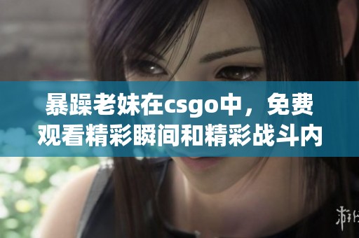暴躁老妹在csgo中，免费观看精彩瞬间和精彩战斗内容