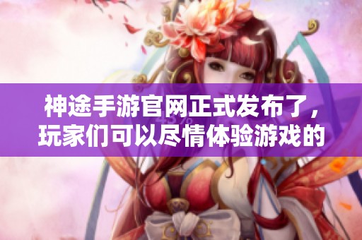神途手游官网正式发布了，玩家们可以尽情体验游戏的乐趣与精彩。