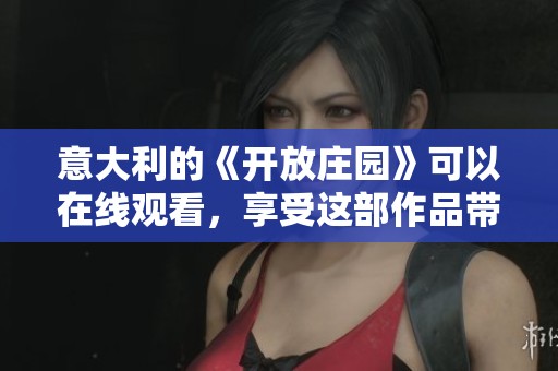 意大利的《开放庄园》可以在线观看，享受这部作品带来的精彩内容