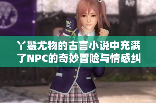 丫鬟尤物的古言小说中充满了NPC的奇妙冒险与情感纠葛