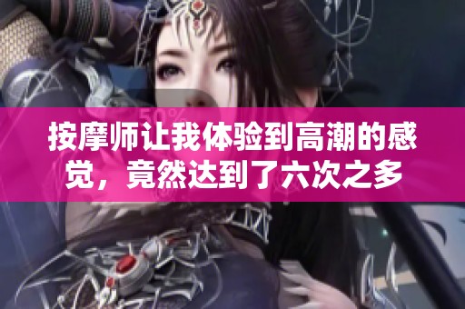按摩师让我体验到高潮的感觉，竟然达到了六次之多