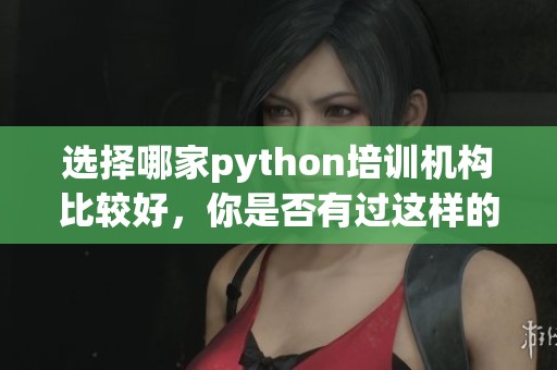 选择哪家python培训机构比较好，你是否有过这样的困惑呢