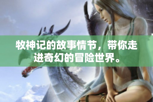牧神记的故事情节，带你走进奇幻的冒险世界。