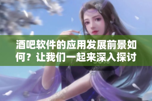 酒吧软件的应用发展前景如何？让我们一起来深入探讨一下这个话题吧！