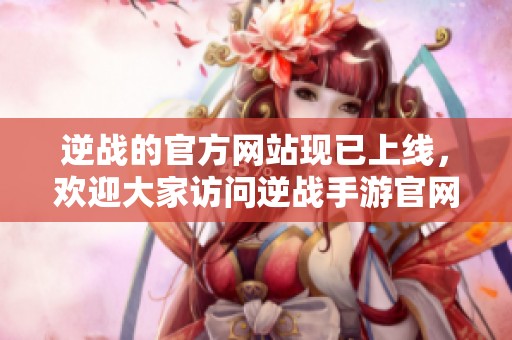逆战的官方网站现已上线，欢迎大家访问逆战手游官网获取更多信息