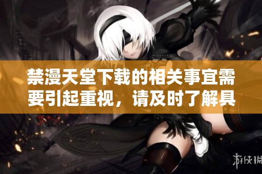 禁漫天堂下载的相关事宜需要引起重视，请及时了解具体信息以免误解。