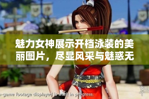 魅力女神展示开档泳装的美丽图片，尽显风采与魅惑无限