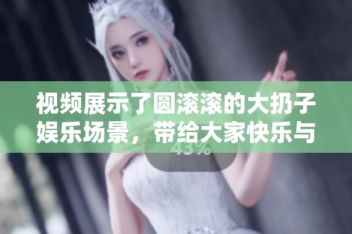 视频展示了圆滚滚的大扔子娱乐场景，带给大家快乐与惊喜！