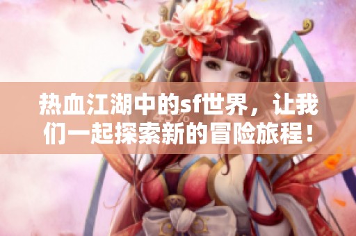 热血江湖中的sf世界，让我们一起探索新的冒险旅程！