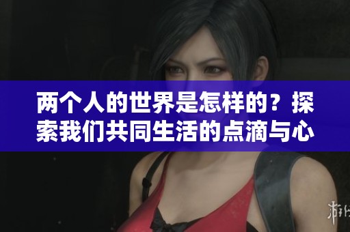 两个人的世界是怎样的？探索我们共同生活的点滴与心声。